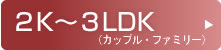 カップル・ファミリー用2K~3LDK カップル・ファミリー用2LDK~3LDK