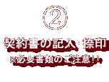 2.契約書の記入・捺印、必要書類のご注意!! 2.契約書の記入・捺印、必要書類のご注意!!
