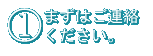 1．まずはご連絡ください。